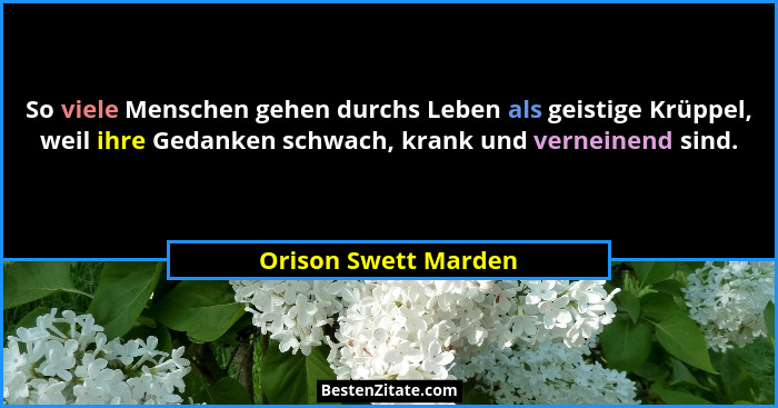 So viele Menschen gehen durchs Leben als geistige Krüppel, weil ihre Gedanken schwach, krank und verneinend sind.... - Orison Swett Marden