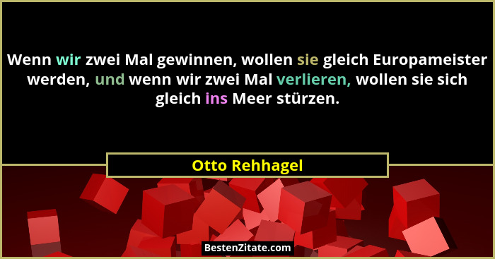 Wenn wir zwei Mal gewinnen, wollen sie gleich Europameister werden, und wenn wir zwei Mal verlieren, wollen sie sich gleich ins Meer s... - Otto Rehhagel