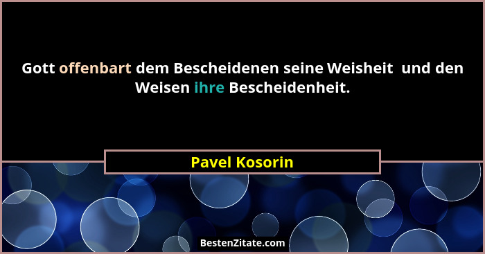 Gott offenbart dem Bescheidenen seine Weisheit  und den Weisen ihre Bescheidenheit.... - Pavel Kosorin