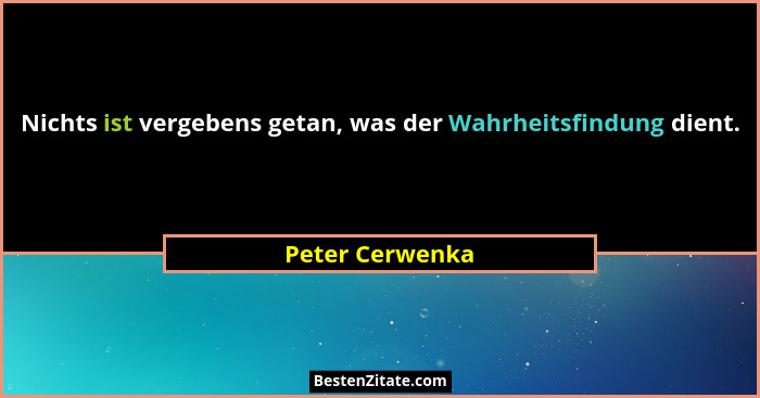 Nichts ist vergebens getan, was der Wahrheitsfindung dient.... - Peter Cerwenka