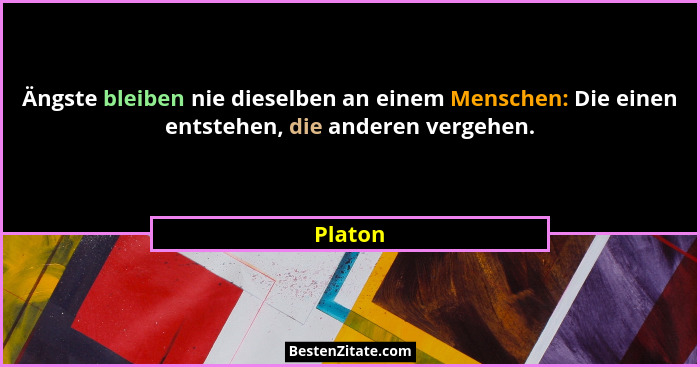 Ängste bleiben nie dieselben an einem Menschen: Die einen entstehen, die anderen vergehen.... - Platon