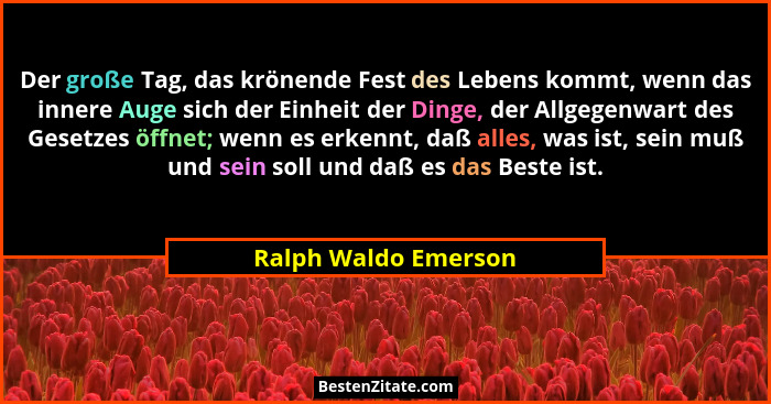 Der große Tag, das krönende Fest des Lebens kommt, wenn das innere Auge sich der Einheit der Dinge, der Allgegenwart des Gesetze... - Ralph Waldo Emerson