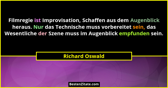 Filmregie ist Improvisation, Schaffen aus dem Augenblick heraus. Nur das Technische muss vorbereitet sein, das Wesentliche der Szene... - Richard Oswald