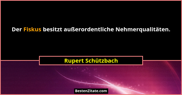 Der Fiskus besitzt außerordentliche Nehmerqualitäten.... - Rupert Schützbach