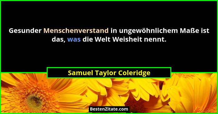 Gesunder Menschenverstand in ungewöhnlichem Maße ist das, was die Welt Weisheit nennt.... - Samuel Taylor Coleridge