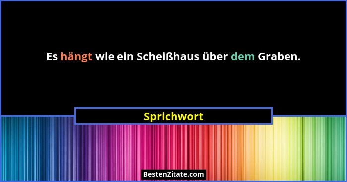 Es hängt wie ein Scheißhaus über dem Graben.... - Sprichwort