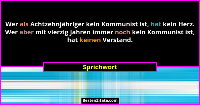 Wer als Achtzehnjähriger kein Kommunist ist, hat kein Herz. Wer aber mit vierzig Jahren immer noch kein Kommunist ist, hat keinen Verstan... - Sprichwort
