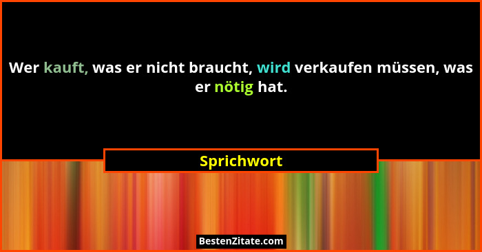 Wer kauft, was er nicht braucht, wird verkaufen müssen, was er nötig hat.... - Sprichwort