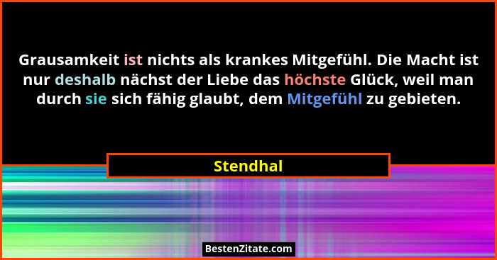 Grausamkeit ist nichts als krankes Mitgefühl. Die Macht ist nur deshalb nächst der Liebe das höchste Glück, weil man durch sie sich fähig g... - Stendhal
