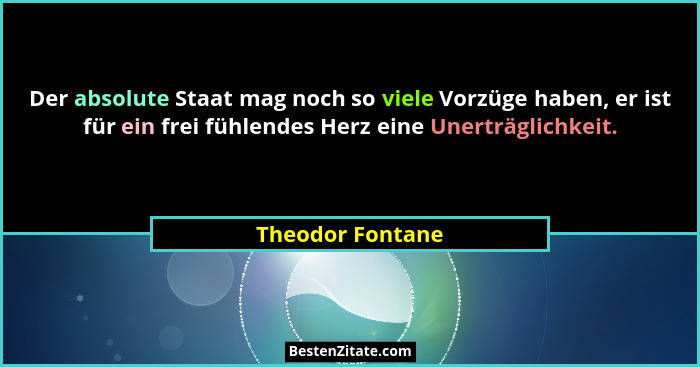 Der absolute Staat mag noch so viele Vorzüge haben, er ist für ein frei fühlendes Herz eine Unerträglichkeit.... - Theodor Fontane