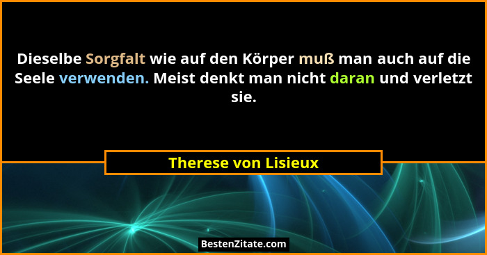 Dieselbe Sorgfalt wie auf den Körper muß man auch auf die Seele verwenden. Meist denkt man nicht daran und verletzt sie.... - Therese von Lisieux