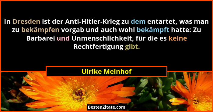 In Dresden ist der Anti-Hitler-Krieg zu dem entartet, was man zu bekämpfen vorgab und auch wohl bekämpft hatte: Zu Barbarei und Unmen... - Ulrike Meinhof