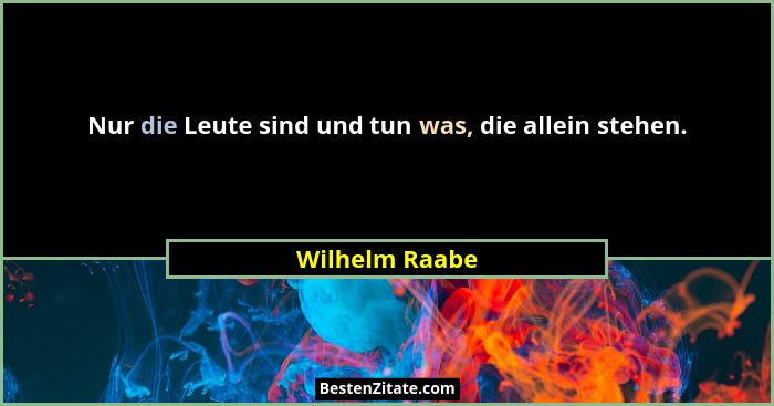 Nur die Leute sind und tun was, die allein stehen.... - Wilhelm Raabe