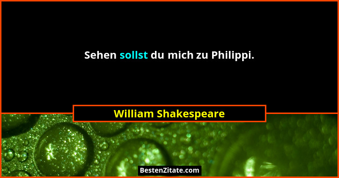 Sehen sollst du mich zu Philippi.... - William Shakespeare