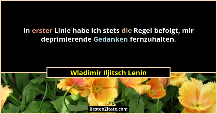 In erster Linie habe ich stets die Regel befolgt, mir deprimierende Gedanken fernzuhalten.... - Wladimir Iljitsch Lenin