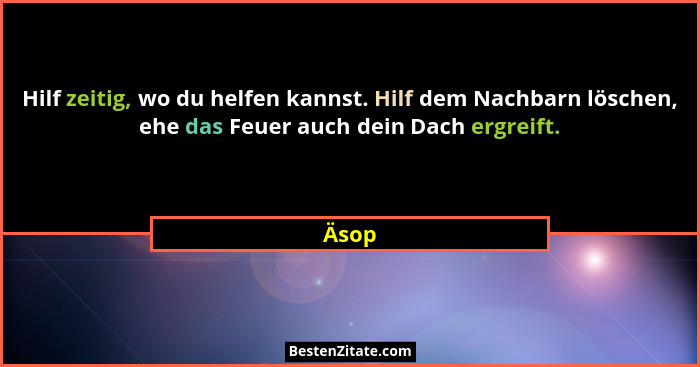Hilf zeitig, wo du helfen kannst. Hilf dem Nachbarn löschen, ehe das Feuer auch dein Dach ergreift.... - Äsop