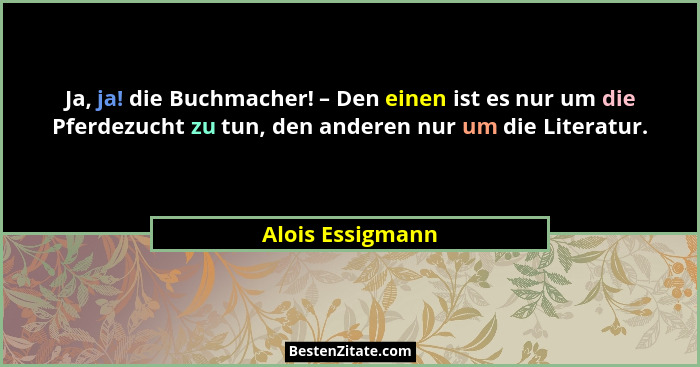 Ja, ja! die Buchmacher! – Den einen ist es nur um die Pferdezucht zu tun, den anderen nur um die Literatur.... - Alois Essigmann