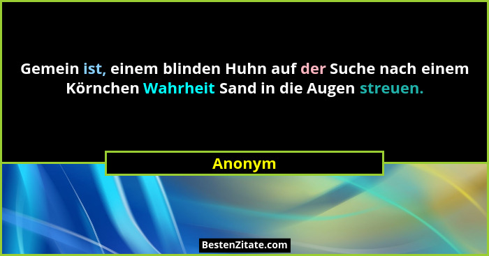Gemein ist, einem blinden Huhn auf der Suche nach einem Körnchen Wahrheit Sand in die Augen streuen.... - Anonym