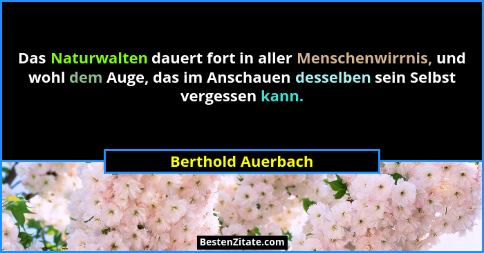 Das Naturwalten dauert fort in aller Menschenwirrnis, und wohl dem Auge, das im Anschauen desselben sein Selbst vergessen kann.... - Berthold Auerbach