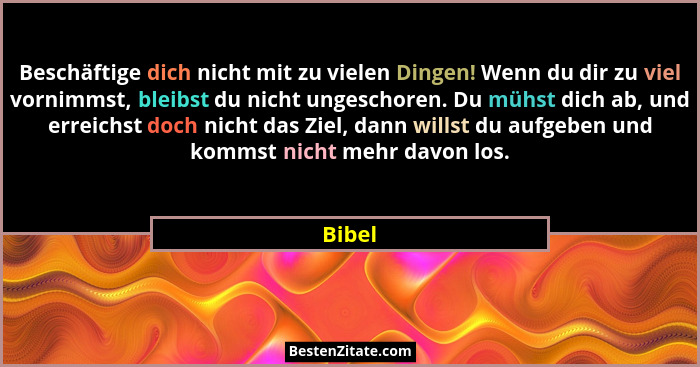 Beschäftige dich nicht mit zu vielen Dingen! Wenn du dir zu viel vornimmst, bleibst du nicht ungeschoren. Du mühst dich ab, und erreichst doch... - Bibel