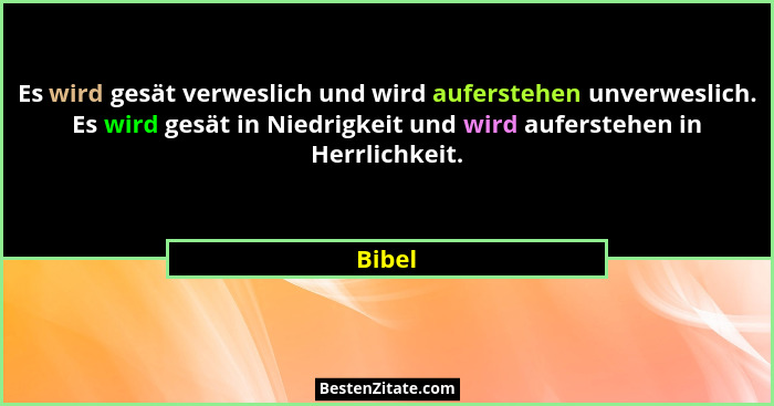 Es wird gesät verweslich und wird auferstehen unverweslich. Es wird gesät in Niedrigkeit und wird auferstehen in Herrlichkeit.... - Bibel