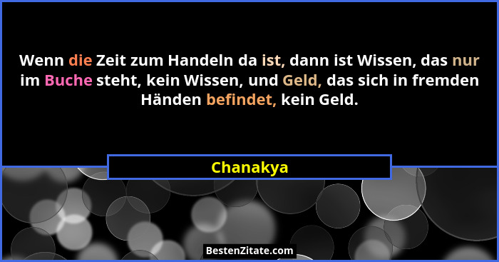 Wenn die Zeit zum Handeln da ist, dann ist Wissen, das nur im Buche steht, kein Wissen, und Geld, das sich in fremden Händen befindet, kein... - Chanakya