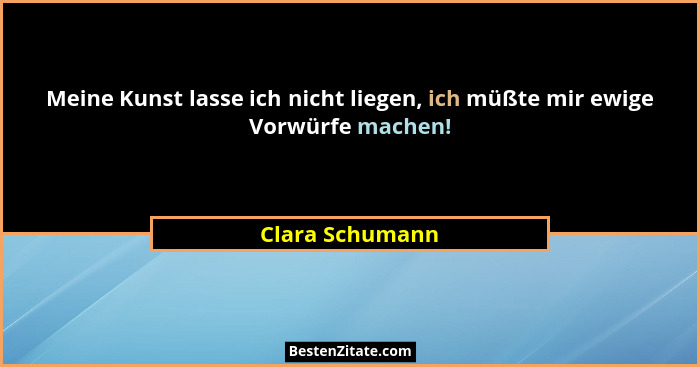 Meine Kunst lasse ich nicht liegen, ich müßte mir ewige Vorwürfe machen!... - Clara Schumann