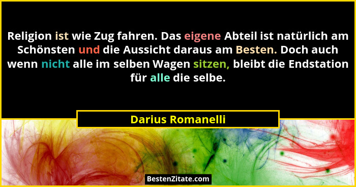 Religion ist wie Zug fahren. Das eigene Abteil ist natürlich am Schönsten und die Aussicht daraus am Besten. Doch auch wenn nicht a... - Darius Romanelli