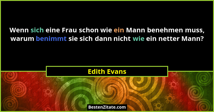 Wenn sich eine Frau schon wie ein Mann benehmen muss, warum benimmt sie sich dann nicht wie ein netter Mann?... - Edith Evans