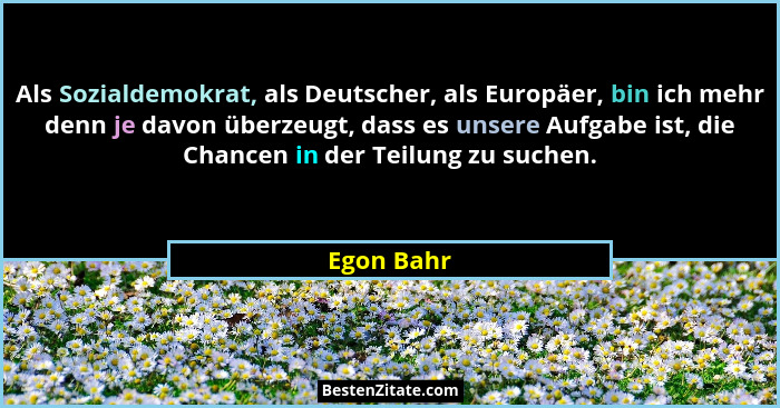 Als Sozialdemokrat, als Deutscher, als Europäer, bin ich mehr denn je davon überzeugt, dass es unsere Aufgabe ist, die Chancen in der Teil... - Egon Bahr
