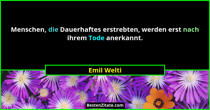 Menschen, die Dauerhaftes erstrebten, werden erst nach ihrem Tode anerkannt.... - Emil Welti