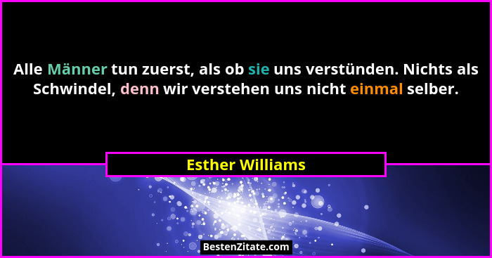 Alle Männer tun zuerst, als ob sie uns verstünden. Nichts als Schwindel, denn wir verstehen uns nicht einmal selber.... - Esther Williams
