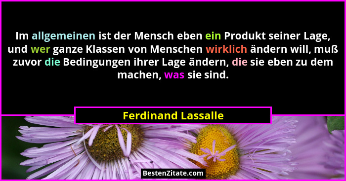 Im allgemeinen ist der Mensch eben ein Produkt seiner Lage, und wer ganze Klassen von Menschen wirklich ändern will, muß zuvor di... - Ferdinand Lassalle