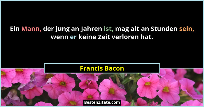 Ein Mann, der jung an Jahren ist, mag alt an Stunden sein, wenn er keine Zeit verloren hat.... - Francis Bacon