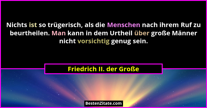 Nichts ist so trügerisch, als die Menschen nach ihrem Ruf zu beurtheilen. Man kann in dem Urtheil über große Männer nicht vo... - Friedrich II. der Große