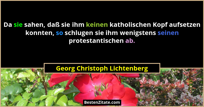 Da sie sahen, daß sie ihm keinen katholischen Kopf aufsetzen konnten, so schlugen sie ihm wenigstens seinen protestantis... - Georg Christoph Lichtenberg