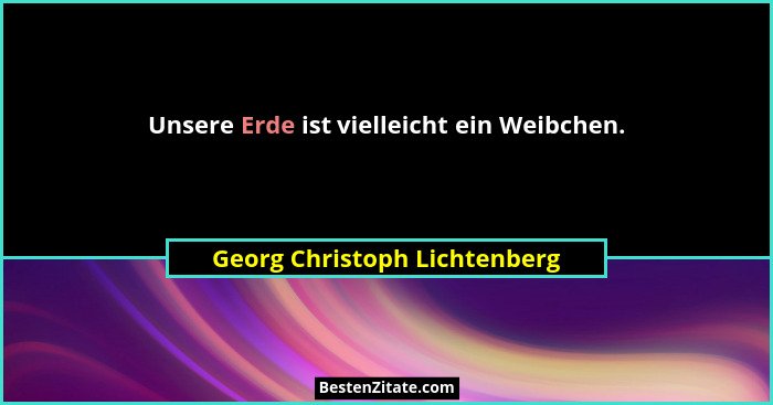 Unsere Erde ist vielleicht ein Weibchen.... - Georg Christoph Lichtenberg