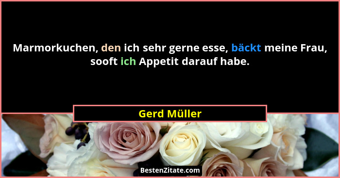 Marmorkuchen, den ich sehr gerne esse, bäckt meine Frau, sooft ich Appetit darauf habe.... - Gerd Müller