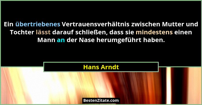 Ein übertriebenes Vertrauensverhältnis zwischen Mutter und Tochter lässt darauf schließen, dass sie mindestens einen Mann an der Nase her... - Hans Arndt