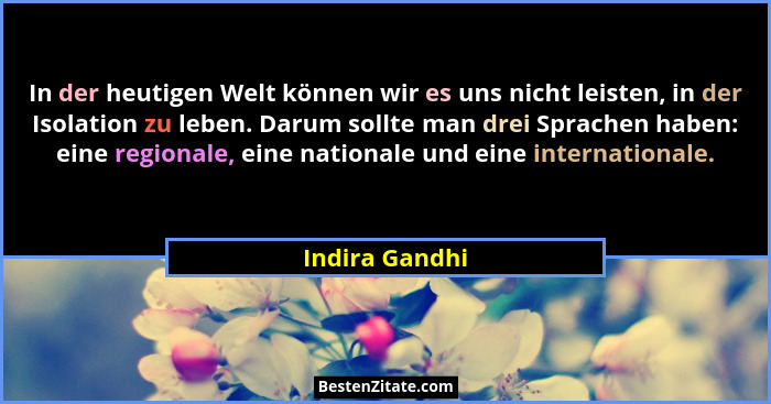 In der heutigen Welt können wir es uns nicht leisten, in der Isolation zu leben. Darum sollte man drei Sprachen haben: eine regionale,... - Indira Gandhi