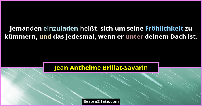 Jemanden einzuladen heißt, sich um seine Fröhlichkeit zu kümmern, und das jedesmal, wenn er unter deinem Dach ist.... - Jean Anthelme Brillat-Savarin