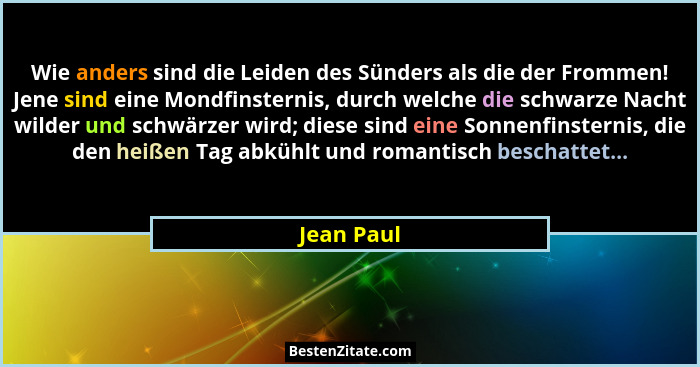 Wie anders sind die Leiden des Sünders als die der Frommen! Jene sind eine Mondfinsternis, durch welche die schwarze Nacht wilder und schw... - Jean Paul