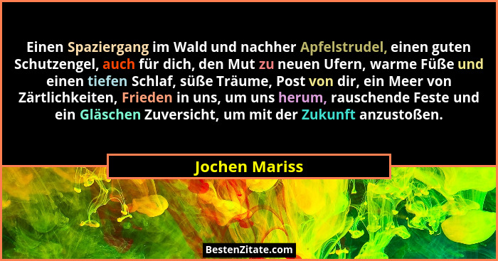 Einen Spaziergang im Wald und nachher Apfelstrudel, einen guten Schutzengel, auch für dich, den Mut zu neuen Ufern, warme Füße und ein... - Jochen Mariss