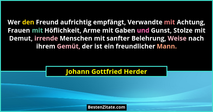 Wer den Freund aufrichtig empfängt, Verwandte mit Achtung, Frauen mit Höflichkeit, Arme mit Gaben und Gunst, Stolze mit Demu... - Johann Gottfried Herder