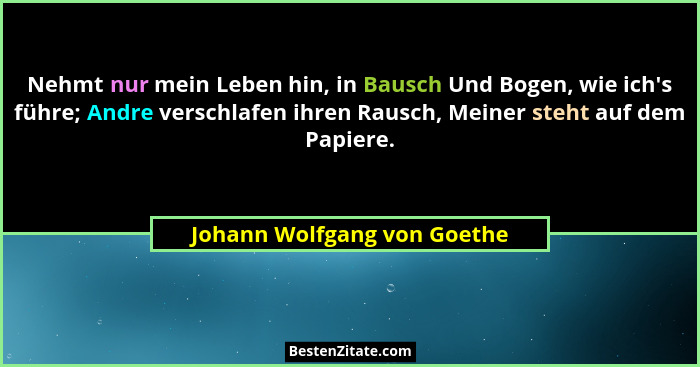 Nehmt nur mein Leben hin, in Bausch Und Bogen, wie ich's führe; Andre verschlafen ihren Rausch, Meiner steht auf dem... - Johann Wolfgang von Goethe