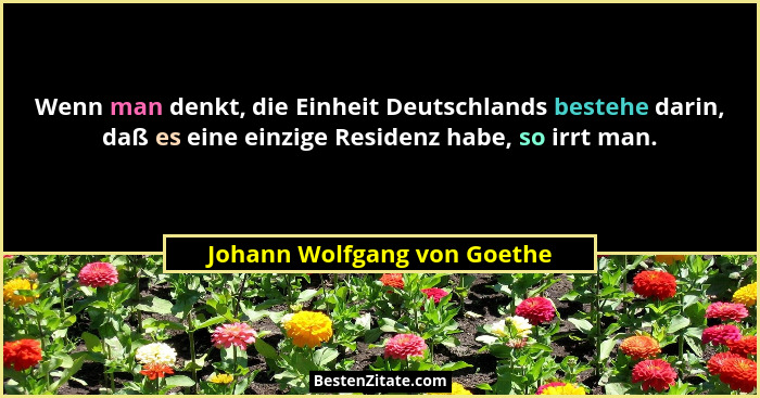 Wenn man denkt, die Einheit Deutschlands bestehe darin, daß es eine einzige Residenz habe, so irrt man.... - Johann Wolfgang von Goethe