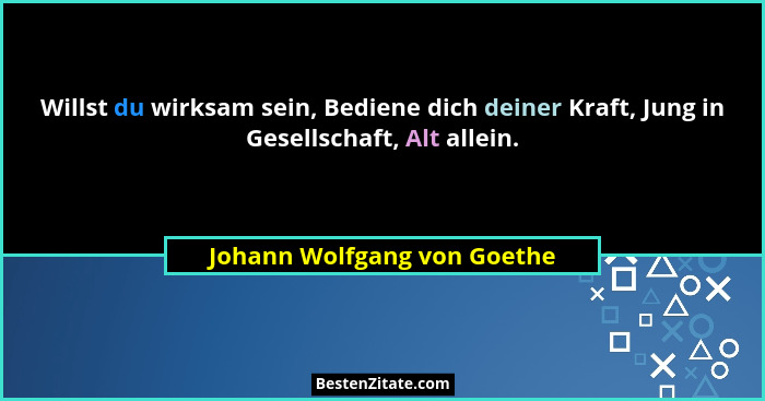 Willst du wirksam sein, Bediene dich deiner Kraft, Jung in Gesellschaft, Alt allein.... - Johann Wolfgang von Goethe
