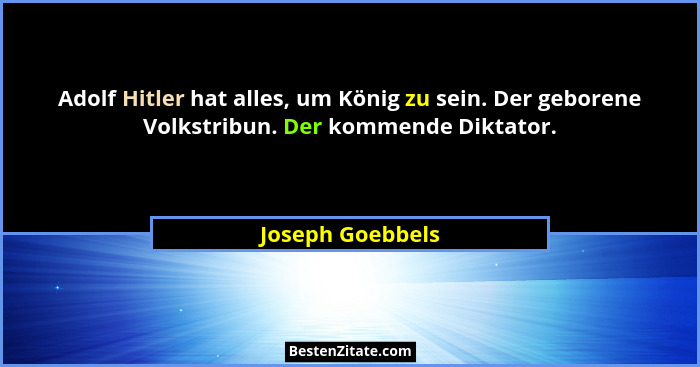 Adolf Hitler hat alles, um König zu sein. Der geborene Volkstribun. Der kommende Diktator.... - Joseph Goebbels