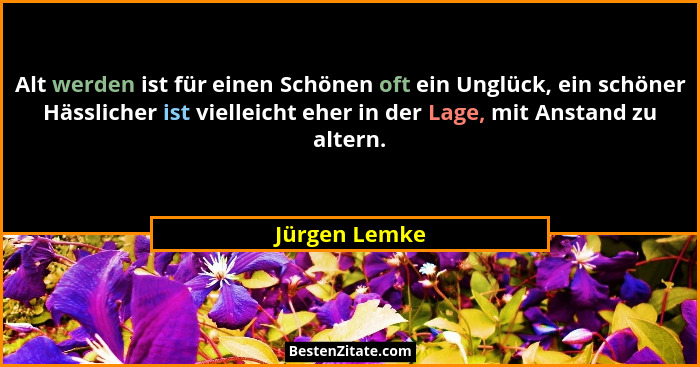 Alt werden ist für einen Schönen oft ein Unglück, ein schöner Hässlicher ist vielleicht eher in der Lage, mit Anstand zu altern.... - Jürgen Lemke
