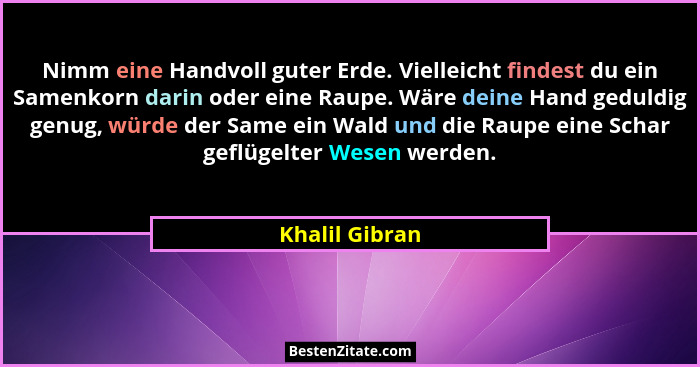 Nimm eine Handvoll guter Erde. Vielleicht findest du ein Samenkorn darin oder eine Raupe. Wäre deine Hand geduldig genug, würde der Sa... - Khalil Gibran